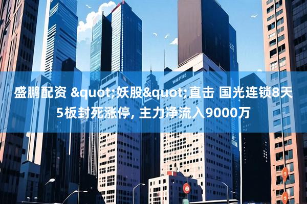 盛鹏配资 "妖股"直击 国光连锁8天5板封死涨停, 主力净流入9000万