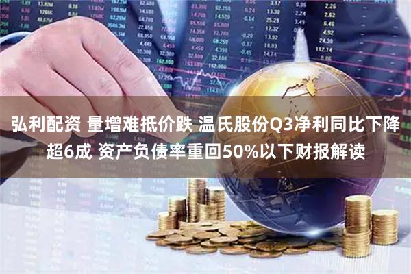 弘利配资 量增难抵价跌 温氏股份Q3净利同比下降超6成 资产负债率重回50%以下财报解读