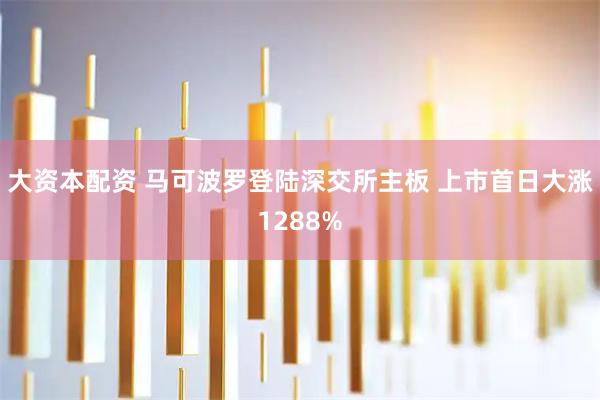 大资本配资 马可波罗登陆深交所主板 上市首日大涨1288%