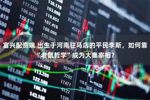 富兴配资端 出生于河南驻马店的平民李斯，如何靠“老鼠哲学”成为大秦宰相？
