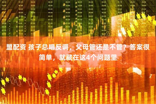 盟配资 孩子总唱反调，父母管还是不管？答案很简单，就藏在这4个问题里