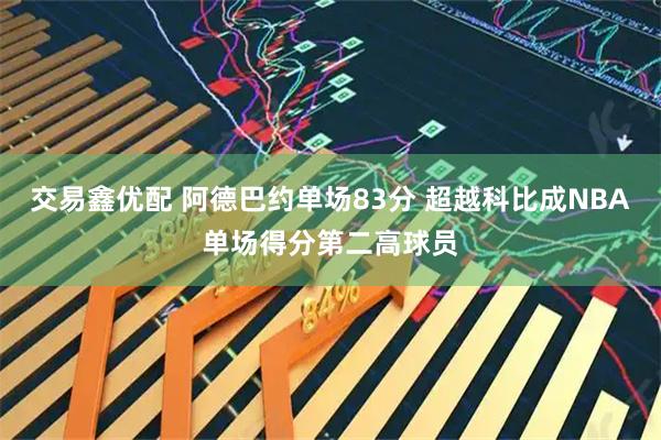 交易鑫优配 阿德巴约单场83分 超越科比成NBA单场得分第二高球员