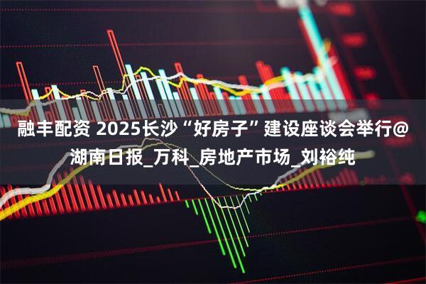 融丰配资 2025长沙“好房子”建设座谈会举行@湖南日报_万科_房地产市场_刘裕纯