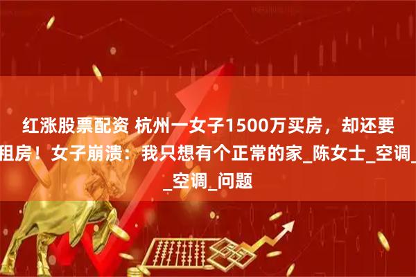 红涨股票配资 杭州一女子1500万买房，却还要花钱租房！女子崩溃：我只想有个正常的家_陈女士_空调_问题