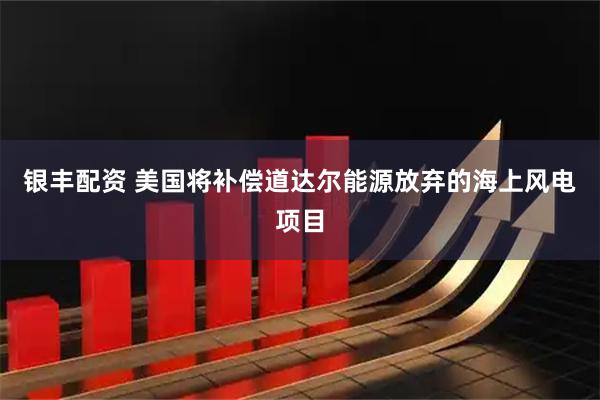银丰配资 美国将补偿道达尔能源放弃的海上风电项目