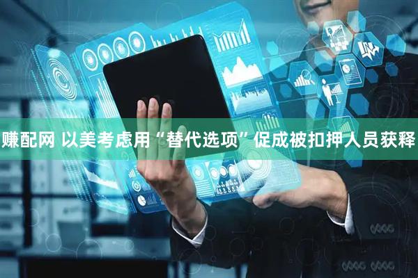 赚配网 以美考虑用“替代选项”促成被扣押人员获释