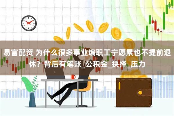易富配资 为什么很多事业编职工宁愿累也不提前退休？背后有笔账_公积金_抉择_压力