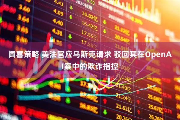 闻喜策略 美法官应马斯克请求 驳回其在OpenAI案中的欺诈指控