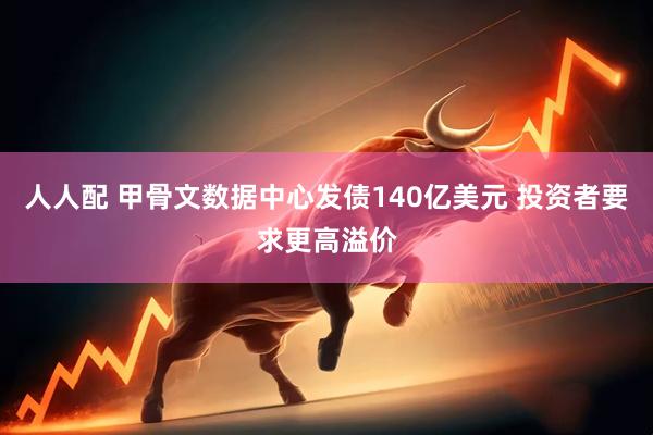 人人配 甲骨文数据中心发债140亿美元 投资者要求更高溢价