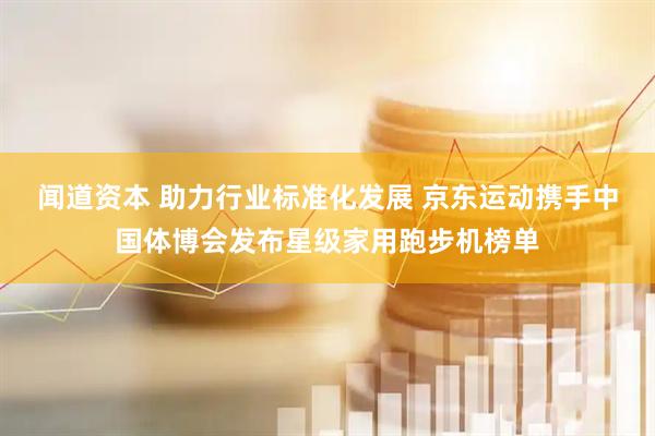 闻道资本 助力行业标准化发展 京东运动携手中国体博会发布星级家用跑步机榜单
