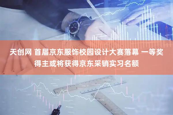 天创网 首届京东服饰校园设计大赛落幕 一等奖得主或将获得京东采销实习名额