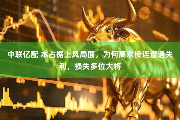 中联亿配 本占据上风局面，为何高欢接连遭遇失利，损失多位大将