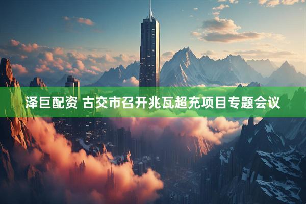 泽巨配资 古交市召开兆瓦超充项目专题会议