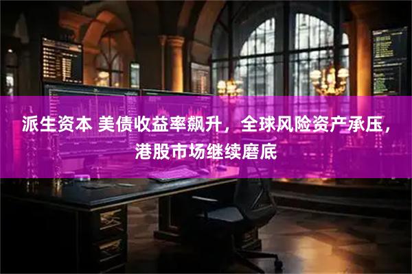 派生资本 美债收益率飙升，全球风险资产承压，港股市场继续磨底