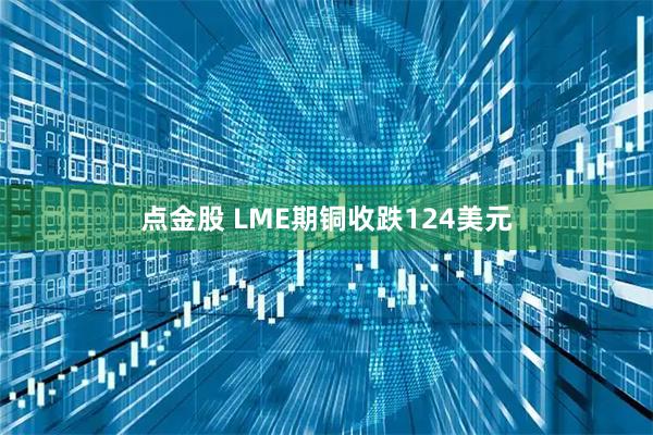 点金股 LME期铜收跌124美元