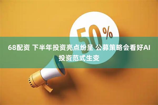 68配资 下半年投资亮点纷呈 公募策略会看好AI投资范式生变