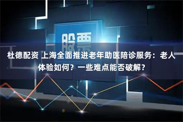 杜德配资 上海全面推进老年助医陪诊服务：老人体验如何？一些难点能否破解？