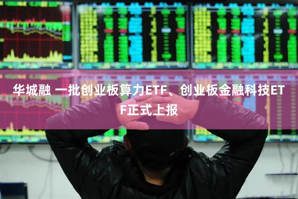 华城融 一批创业板算力ETF、创业板金融科技ETF正式上报