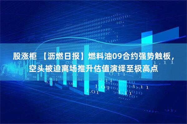 股涨柜 【沥燃日报】燃料油09合约强势触板，空头被迫离场推升估值演绎至极高点