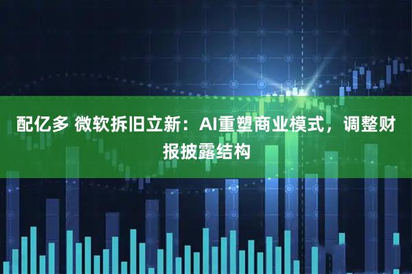 配亿多 微软拆旧立新：AI重塑商业模式，调整财报披露结构