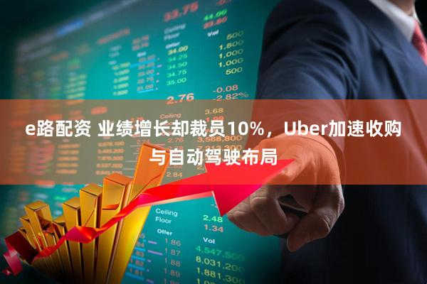 e路配资 业绩增长却裁员10%，Uber加速收购与自动驾驶布局