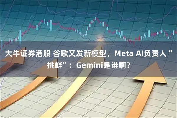 大牛证券港股 谷歌又发新模型，Meta AI负责人“挑衅”：Gemini是谁啊？